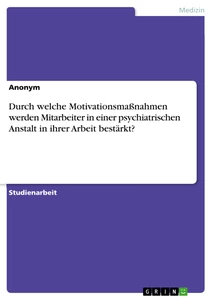 Titel: Durch welche Motivationsmaßnahmen werden Mitarbeiter in einer psychiatrischen Anstalt in ihrer Arbeit bestärkt?