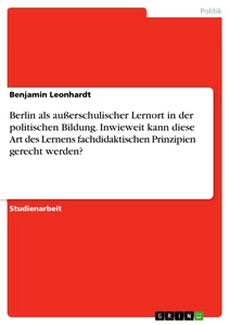 Titel: Berlin als außerschulischer Lernort in der politischen Bildung. Inwieweit kann diese Art des Lernens fachdidaktischen Prinzipien gerecht werden?