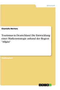Title: Tourismus in Deutschland. Die Entwicklung einer Markenstrategie anhand der Region "Allgäu"