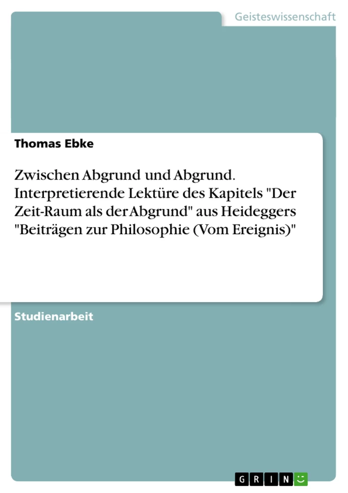 Titel: Zwischen Abgrund und Abgrund. Interpretierende Lektüre des Kapitels "Der Zeit-Raum als der Abgrund" aus Heideggers "Beiträgen zur Philosophie (Vom Ereignis)"