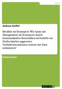 Titel: Rivalität im Teamsport. Wie kann das Management im Teamsport durch kommunikative Botschaften im Vorfeld von Derby-Spielen aggressive Verhaltenstendenzen seitens der Fans reduzieren?