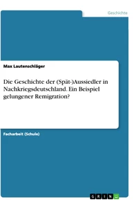 Titel: Die Geschichte der (Spät-)Aussiedler in Nachkriegsdeutschland. Ein Beispiel gelungener Remigration?