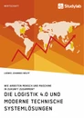 Title: Die Logistik 4.0 und moderne technische Systemlösungen. Wie arbeiten Mensch und Maschine in Zukunft zusammen?