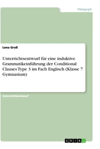 Title: Unterrichtsentwurf für eine induktive Grammatikeinführung der Conditional Clauses Type 3 im Fach Englisch (Klasse 7 Gymnasium)