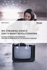 Titel: Wie Streaming-Dienste den TV-Markt revolutionieren. Das neue Mediennutzungsverhalten und seine Auswirkungen auf das klassische Fernsehen