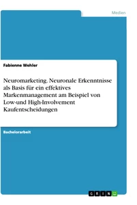 Title: Neuromarketing. Neuronale Erkenntnisse als Basis für ein effektives Markenmanagement am Beispiel von Low-und High-Involvement Kaufentscheidungen