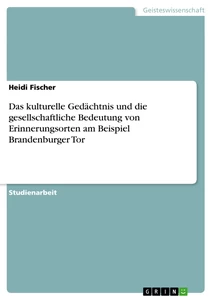 Titel: Das kulturelle Gedächtnis und die gesellschaftliche Bedeutung von Erinnerungsorten am Beispiel Brandenburger Tor