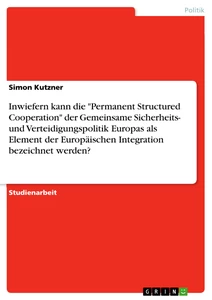 Title: Inwiefern kann die "Permanent Structured Cooperation" der Gemeinsame Sicherheits- und Verteidigungspolitik Europas als Element der Europäischen Integration bezeichnet werden?