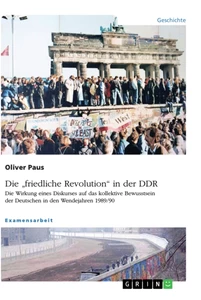 Titel: Die "friedliche Revolution" in der DDR. Die Wirkung eines Diskurses auf das kollektive Bewusstsein der Deutschen in den Wendejahren 1989/90