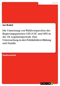 Titel: Die Umsetzung von Wahlversprechen der Regierungsparteien CDU/CSU und SPD in der 18. Legislaturperiode. Eine Untersuchung in den Politikfeldern Bildung und Familie