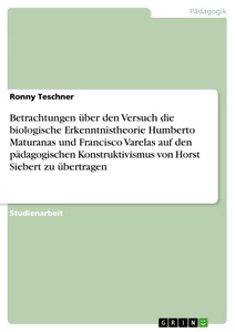 Titel: Betrachtungen über den Versuch die biologische Erkenntnistheorie Humberto Maturanas und Francisco Varelas auf den pädagogischen Konstruktivismus von Horst Siebert zu übertragen