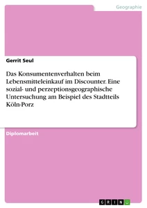 Titre: Das Konsumentenverhalten beim Lebensmitteleinkauf im Discounter. Eine sozial- und perzeptionsgeographische Untersuchung am Beispiel des Stadtteils Köln-Porz