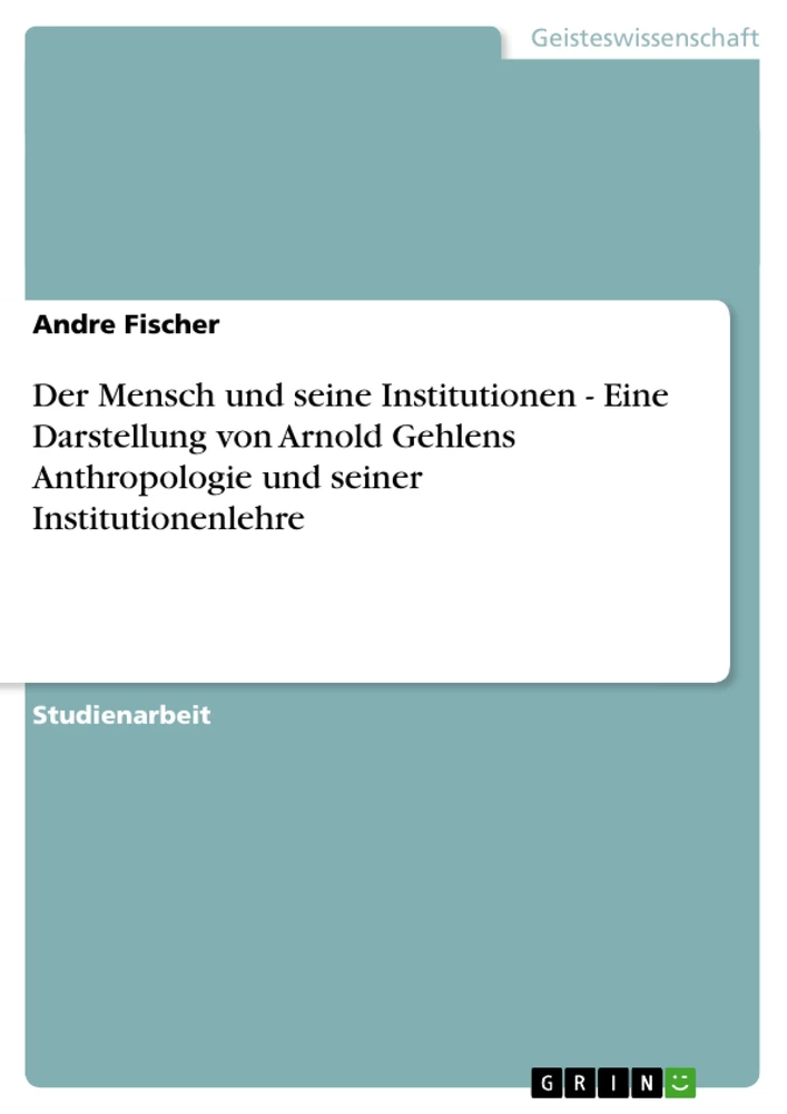 Title: Der Mensch und seine Institutionen - Eine Darstellung von Arnold Gehlens Anthropologie und seiner Institutionenlehre