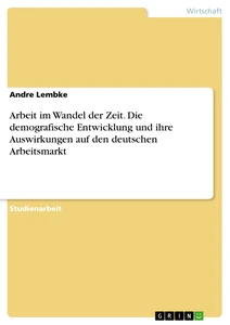 Title: Arbeit im Wandel der Zeit. Die demografische Entwicklung und ihre Auswirkungen auf den deutschen Arbeitsmarkt