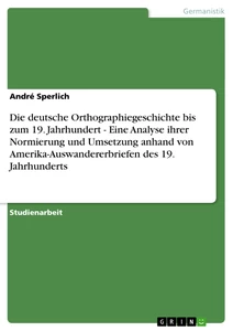 Title: Die deutsche Orthographiegeschichte bis zum 19. Jahrhundert - Eine Analyse ihrer Normierung und Umsetzung anhand von Amerika-Auswandererbriefen des 19. Jahrhunderts