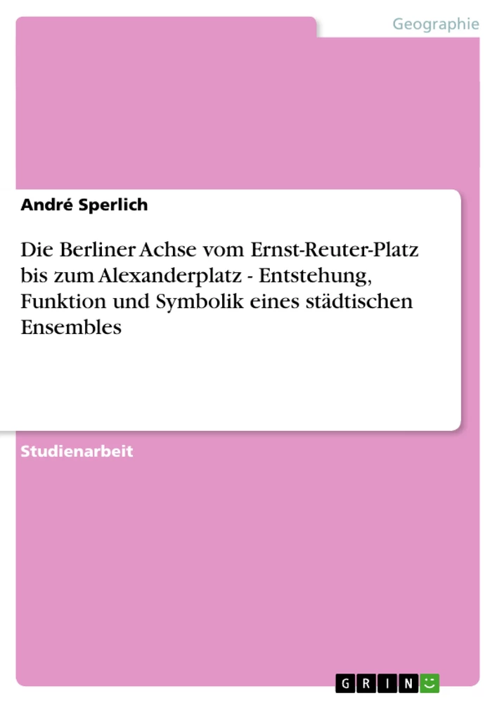 Title: Die Berliner Achse vom Ernst-Reuter-Platz bis zum Alexanderplatz - Entstehung, Funktion und Symbolik eines städtischen Ensembles