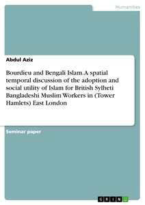 Titel: Bourdieu and Bengali Islam. A spatial temporal discussion of the adoption and social utility of Islam for British Sylheti Bangladeshi Muslim Workers in (Tower Hamlets) East London