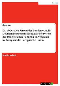 Titel: Das föderative System der Bundesrepublik Deutschland und das zentralistische System der französischen Republik im Vergleich in Bezug auf die Europäische Union