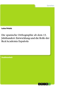 Titel: Die spanische Orthographie ab dem 13. Jahrhundert. Entwicklung und die Rolle der Real Academia Española