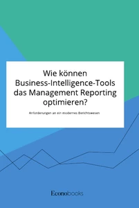 Title: Wie können Business-Intelligence-Tools das Management Reporting optimieren? Anforderungen an ein modernes Berichtswesen