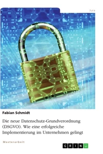Titel: Die neue Datenschutz-Grundverordnung (DSGVO). Wie eine erfolgreiche Implementierung im Unternehmen gelingt