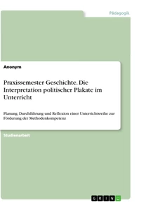 Title: Praxissemester Geschichte. Die Interpretation politischer Plakate im Unterricht