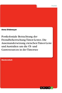 Title: Postkoloniale Betrachtung der Fremdbeherrschung Timor-Lestes. Die Auseinandersetzung zwischen Timor-Leste und Australien um die Öl- und Gasressourcen in der Timorsee