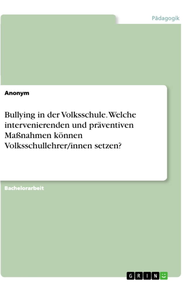 Titel: Bullying in der Volksschule. Welche intervenierenden und präventiven Maßnahmen können Volksschullehrer/innen setzen?
