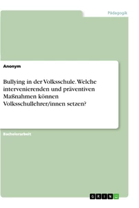 Titel: Bullying in der Volksschule. Welche intervenierenden und präventiven Maßnahmen können Volksschullehrer/innen setzen?