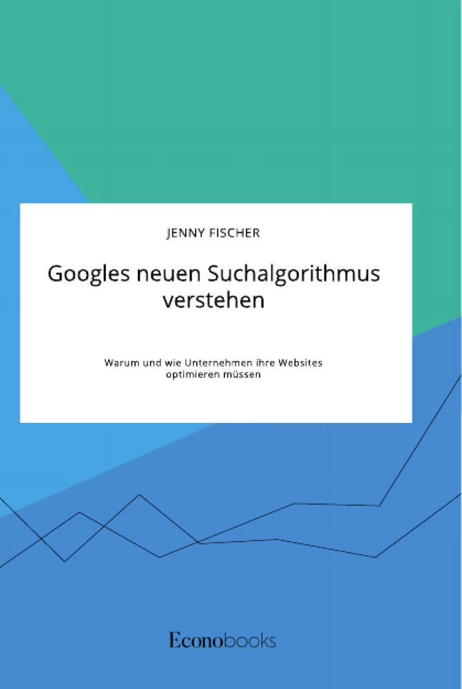 Titel: Googles neuen Suchalgorithmus verstehen. Warum und wie Unternehmen ihre Websites optimieren müssen