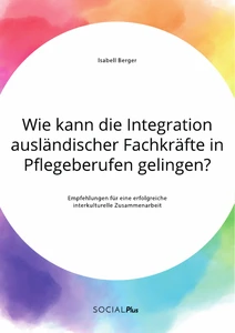 Titel: Wie kann die Integration ausländischer Fachkräfte in Pflegeberufen gelingen? Empfehlungen für eine erfolgreiche interkulturelle Zusammenarbeit