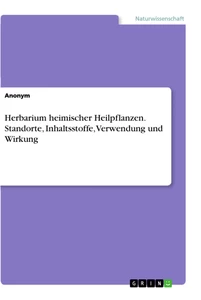 Titel: Herbarium heimischer Heilpflanzen. Standorte, Inhaltsstoffe, Verwendung und Wirkung