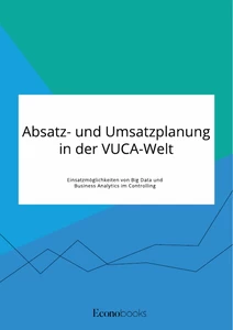 Titel: Absatz- und Umsatzplanung in der VUCA-Welt. Einsatzmöglichkeiten von Big Data und Business Analytics im Controlling