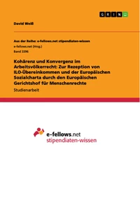 Titel: Kohärenz und Konvergenz im Arbeitsvölkerrecht: Zur Rezeption von ILO-Übereinkommen und der Europäischen Sozialcharta durch den Europäischen Gerichtshof für Menschenrechte
