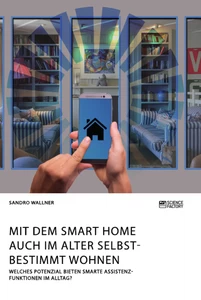 Title: Mit dem Smart Home auch im Alter selbstbestimmt wohnen. Welches Potenzial bieten smarte Assistenzfunktionen im Alltag?
