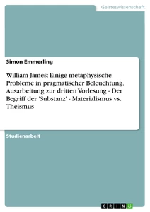 Title: William James: Einige metaphysische Probleme in pragmatischer Beleuchtung. Ausarbeitung zur dritten Vorlesung - Der Begriff der 'Substanz' - Materialismus vs. Theismus