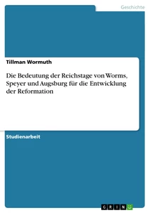 Titel: Die Bedeutung der Reichstage von Worms, Speyer und Augsburg für die Entwicklung der Reformation 