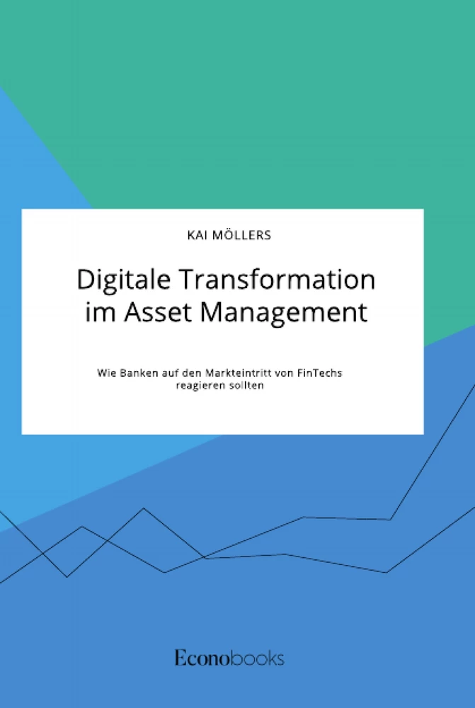 Titel: Digitale Transformation im Asset Management. Wie Banken auf den Markteintritt von FinTechs reagieren sollten