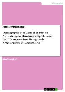 Titel: Demographischer Wandel in Europa. Auswirkungen, Handlungsempfehlungen und Lösungsansätze für regionale Arbeitsmärkte in Deutschland