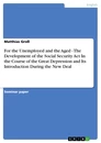 Titel: For the Unemployed and the Aged - The Development of the Social Security Act In the Course of the Great Depression and Its Introduction During the New Deal