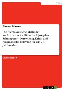 Title: Die "demokratische Methode" konkurrierender Eliten nach Joseph A. Schumpeter - Darstellung, Kritik und pragmatische Relevanz für das 21. Jahrhundert