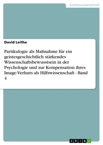 Titel: Partikulogie als Maßnahme für ein geistesgeschichtlich stärkendes Wissenschaftsbewusstsein in der Psychologie und zur Kompensation ihres Image-Verlusts als Hilfswissenschaft - Band 4