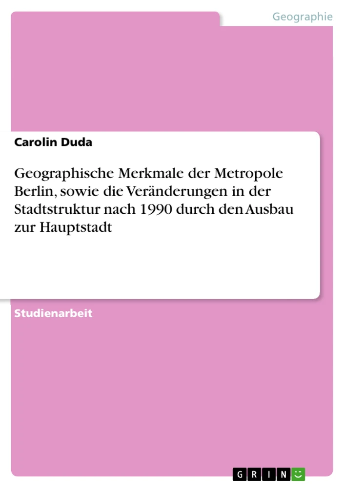 Titel: Geographische Merkmale der Metropole Berlin, sowie die Veränderungen in der Stadtstruktur nach 1990 durch den Ausbau zur Hauptstadt