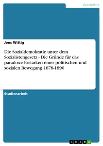 Titel: Die Sozialdemokratie unter dem Sozialistengesetz  -  Die Gründe für das paradoxe Erstarken einer politischen und sozialen Bewegung 1878-1890