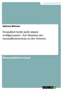 Titel: Freundlich heißt nicht immer wohlgesonnen - Zur Situation des Gesundheitssystems in der Schweiz