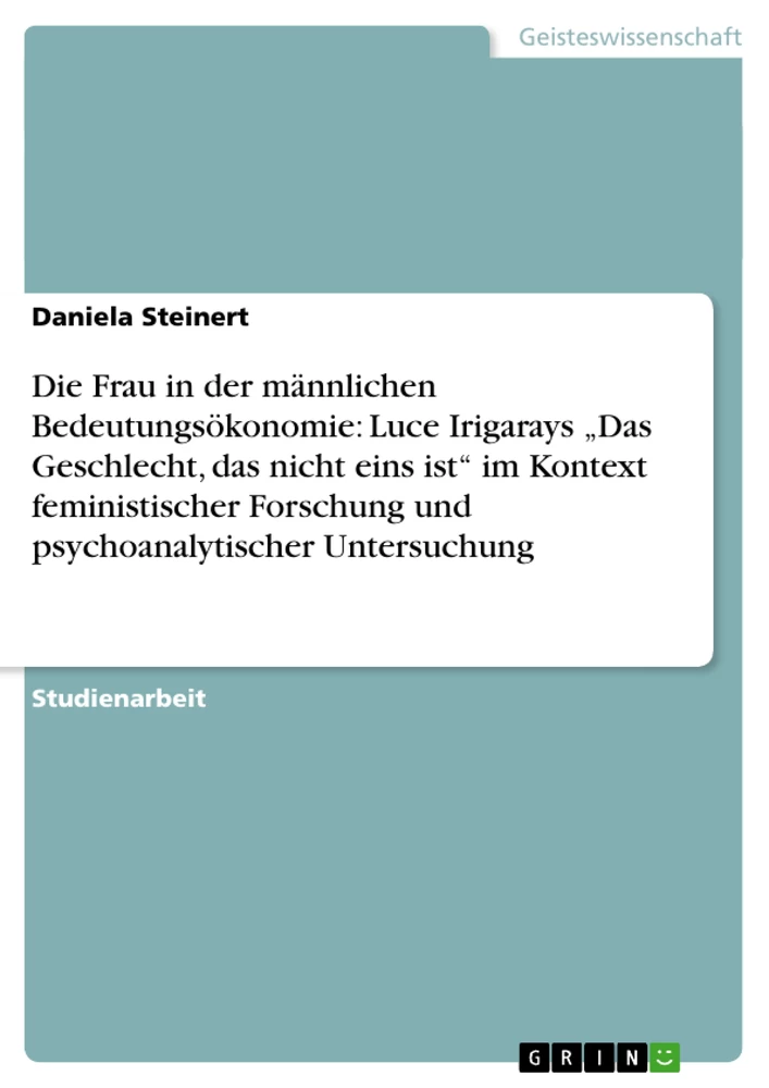 Titel: Die Frau in der männlichen Bedeutungsökonomie: Luce Irigarays „Das Geschlecht, das nicht eins ist“ im Kontext feministischer Forschung und psychoanalytischer Untersuchung