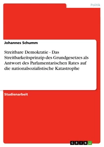 Titel: Streitbare Demokratie  -  Das Streitbarkeitsprinzip des Grundgesetzes als Antwort des Parlamentarischen Rates auf die nationalsozialistische Katastrophe