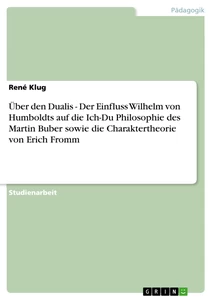 Titel: Über den Dualis - Der Einfluss Wilhelm von Humboldts auf die Ich-Du Philosophie des Martin Buber sowie die Charaktertheorie von Erich Fromm