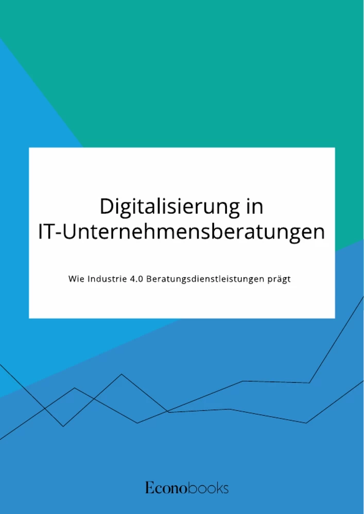 Titel: Digitalisierung in IT-Unternehmensberatungen. Wie Industrie 4.0 Beratungsdienstleistungen prägt