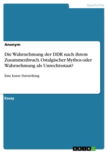 Titel: Die Wahrnehmung der DDR nach ihrem Zusammenbruch. Ostalgischer Mythos oder Wahrnehmung als Unrechtsstaat?